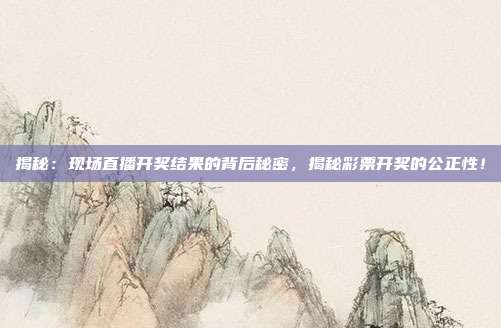 揭秘：现场直播开奖结果的背后秘密，揭秘彩票开奖的公正性！