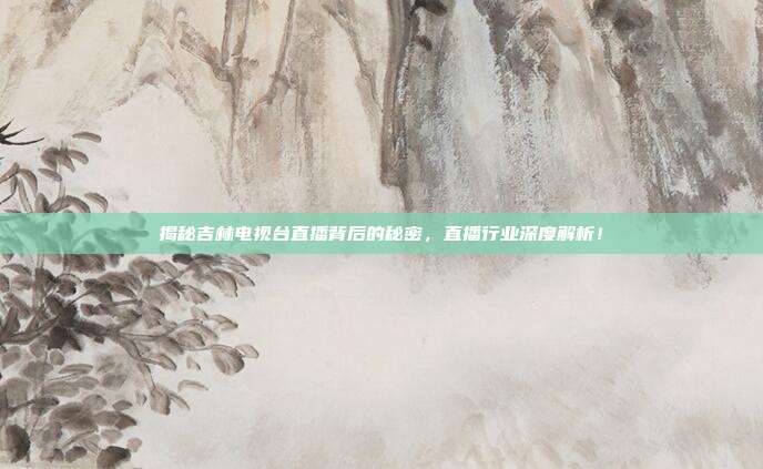 揭秘吉林电视台直播背后的秘密，直播行业深度解析！