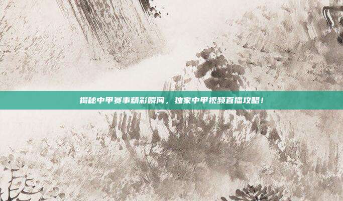 揭秘中甲赛事精彩瞬间,独家中甲视频直播攻略!