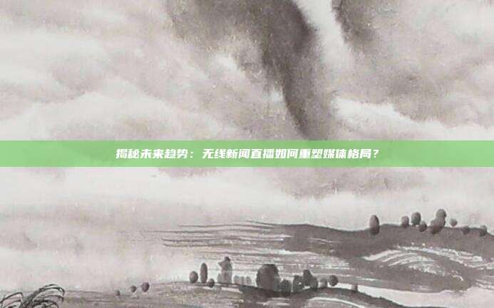 揭秘未来趋势：无线新闻直播如何重塑媒体格局？