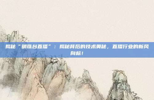 揭秘“明珠台直播”：揭秘背后的技术奥秘，直播行业的新风向标！