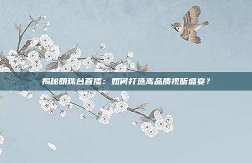 揭秘明珠台直播:如何打造高品质视听盛宴?