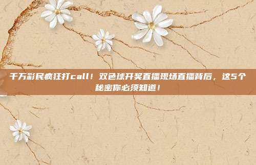 千万彩民疯狂打call！双色球开奖直播现场直播背后，这5个秘密你必须知道！