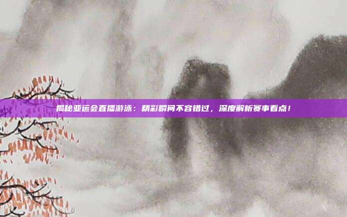 揭秘亚运会直播游泳：精彩瞬间不容错过，深度解析赛事看点！
