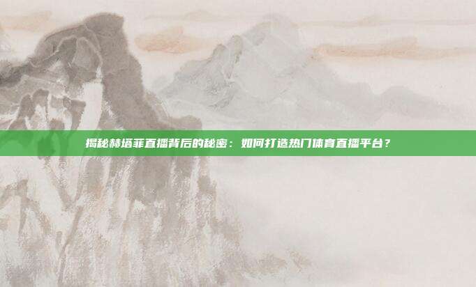 揭秘赫塔菲直播背后的秘密:如何打造热门体育直播平台?