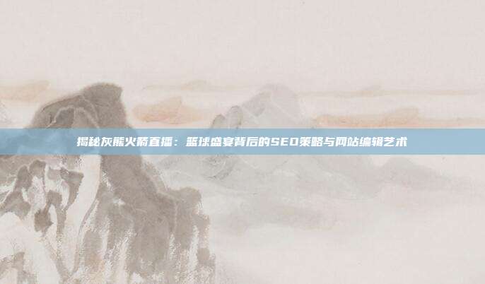 揭秘灰熊火箭直播：篮球盛宴背后的SEO策略与网站编辑艺术