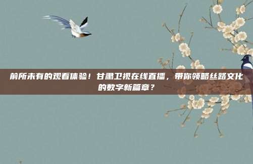 前所未有的观看体验！甘肃卫视在线直播，带你领略丝路文化的数字新篇章？