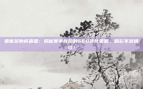 鲁能足协杯直播：揭秘赛事背后的SEO优化策略，精彩不容错过！