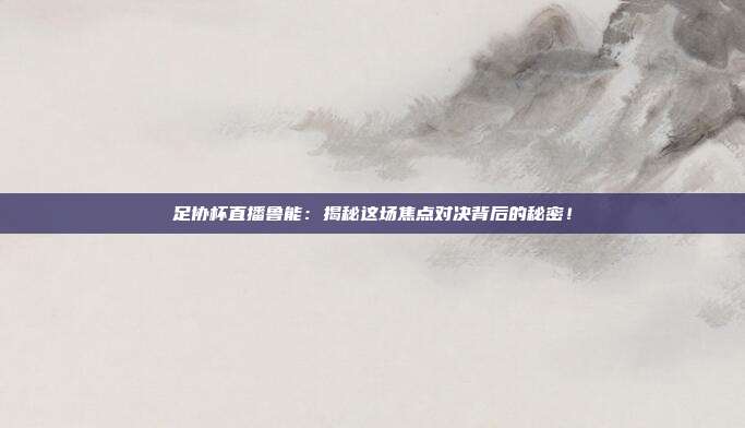 足协杯直播鲁能:揭秘这场焦点对决背后的秘密!