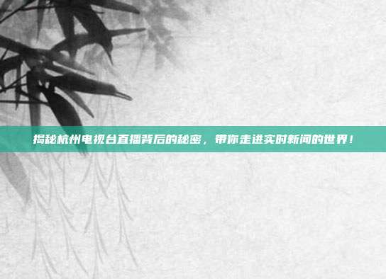 揭秘杭州电视台直播背后的秘密，带你走进实时新闻的世界！