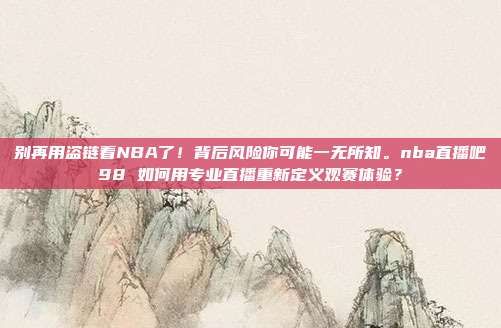 别再用盗链看NBA了！背后风险你可能一无所知。nba直播吧98 如何用专业直播重新定义观赛体验？