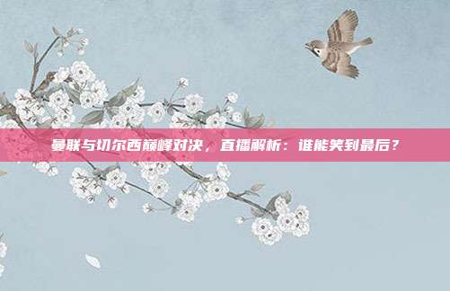 曼联与切尔西巅峰对决，直播解析：谁能笑到最后？
