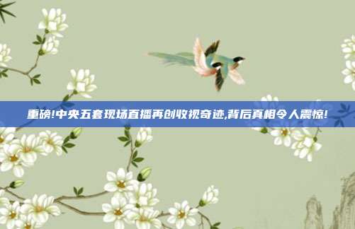 重磅!中央五套现场直播再创收视奇迹,背后真相令人震惊!