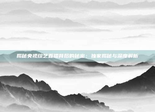 揭秘央视综艺直播背后的秘密：独家揭秘与深度解析