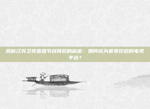 揭秘江苏卫视直播节目背后的秘密：如何成为最受欢迎的电视平台？