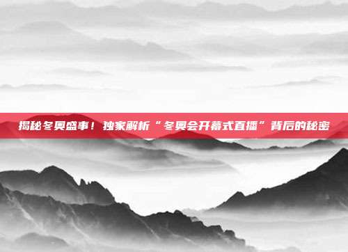 揭秘冬奥盛事!独家解析“冬奥会开幕式直播”背后的秘密