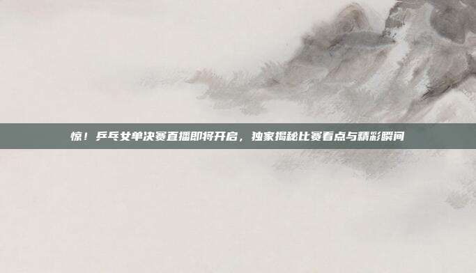 惊！乒乓女单决赛直播即将开启，独家揭秘比赛看点与精彩瞬间