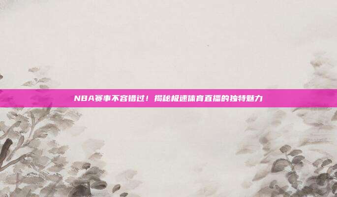 NBA赛事不容错过！揭秘极速体育直播的独特魅力