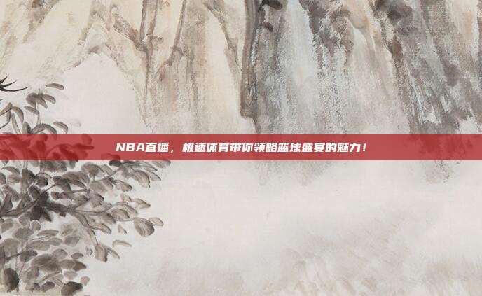 NBA直播，极速体育带你领略篮球盛宴的魅力！