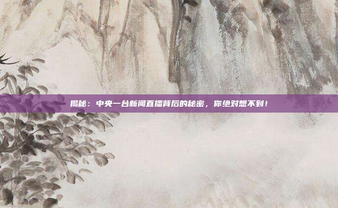 揭秘:中央一台新闻直播背后的秘密,你绝对想不到!