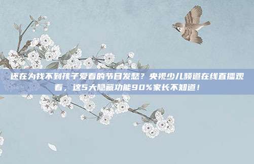 还在为找不到孩子爱看的节目发愁？央视少儿频道在线直播观看，这5大隐藏功能90%家长不知道！