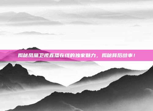 揭秘凤凰卫视直播在线的独家魅力，揭秘背后故事！