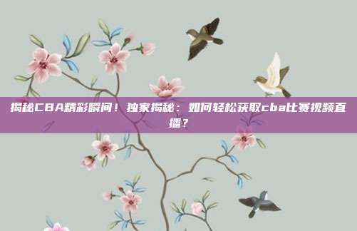 揭秘CBA精彩瞬间!独家揭秘:如何轻松获取cba比赛视频直播?