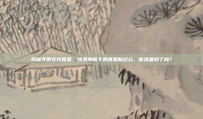 揭秘齐鲁在线直播:技术革新下的直播新纪元,你准备好了吗?