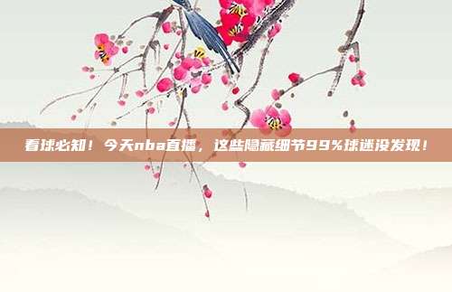 看球必知！今天nba直播，这些隐藏细节99%球迷没发现！
