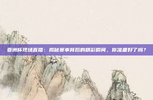 亚洲杯现场直播：揭秘赛事背后的精彩瞬间，你准备好了吗？