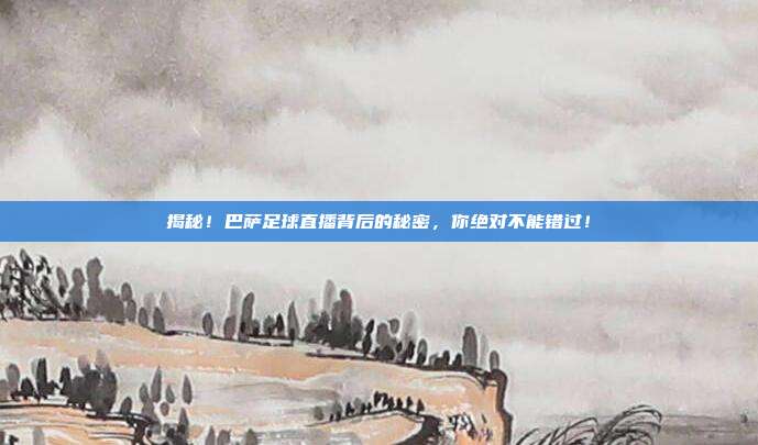 揭秘！巴萨足球直播背后的秘密，你绝对不能错过！