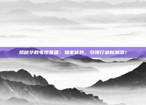 揭秘华数电视直播:独家优势,引领行业新潮流!