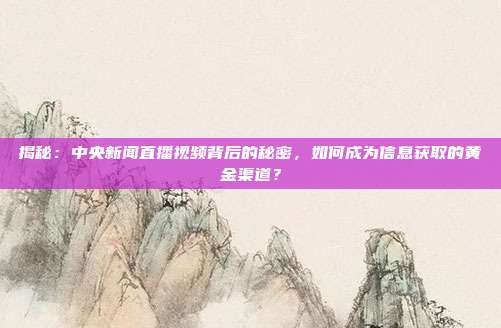 揭秘：中央新闻直播视频背后的秘密，如何成为信息获取的黄金渠道？