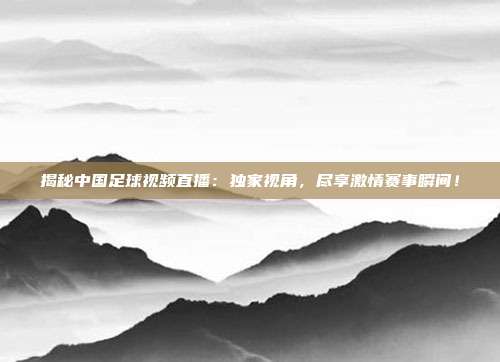 揭秘中国足球视频直播:独家视角,尽享激情赛事瞬间!