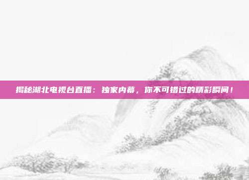 揭秘湖北电视台直播：独家内幕，你不可错过的精彩瞬间！