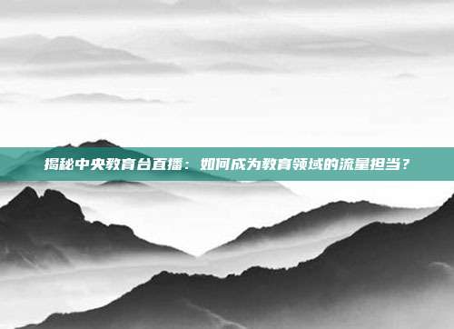 揭秘中央教育台直播:如何成为教育领域的流量担当?