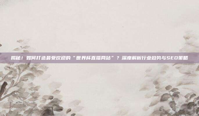 揭秘！如何打造最受欢迎的“世界杯直播网站”？深度解析行业趋势与SEO策略