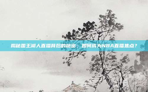 揭秘国王湖人直播背后的秘密:如何成为NBA直播焦点?