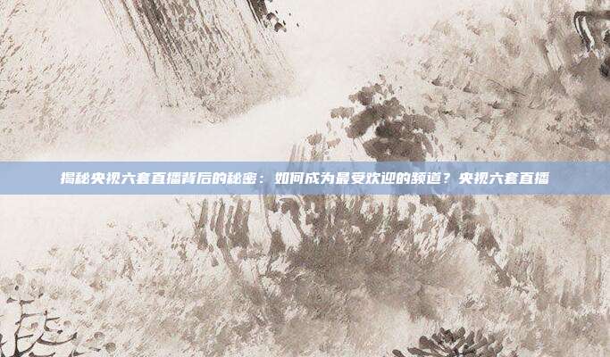 揭秘央视六套直播背后的秘密：如何成为最受欢迎的频道？央视六套直播