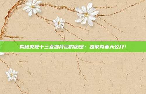 揭秘央视十三直播背后的秘密:独家内幕大公开!
