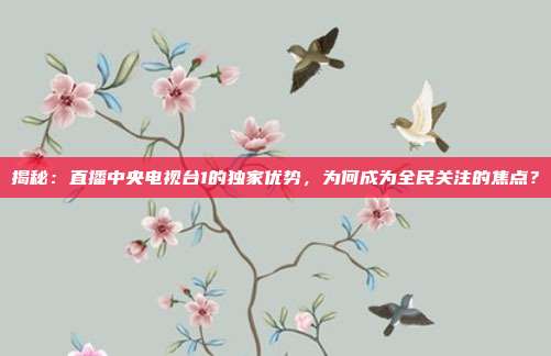 揭秘：直播中央电视台1的独家优势，为何成为全民关注的焦点？