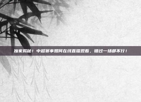 独家揭秘!中超赛事如何在线直播观看,错过一场都不行!