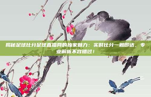 揭秘足球比分足球直播网的独家魅力:实时比分一触即达,专业解析不容错过!