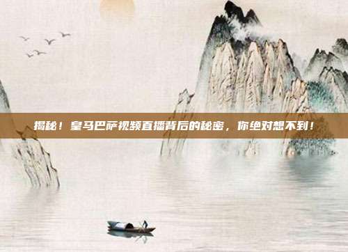 揭秘！皇马巴萨视频直播背后的秘密，你绝对想不到！