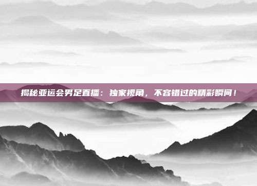 揭秘亚运会男足直播：独家视角，不容错过的精彩瞬间！