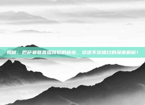 揭秘：巴萨曼联直播背后的秘密，球迷不容错过的深度解析！