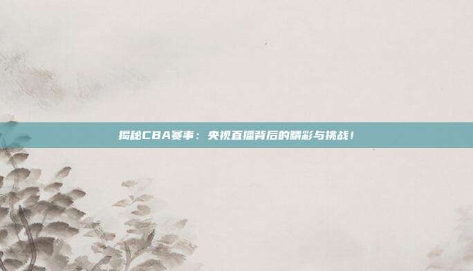 揭秘CBA赛事：央视直播背后的精彩与挑战！