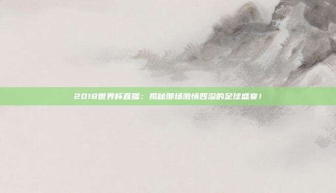 2018世界杯直播：揭秘那场激情四溢的足球盛宴！