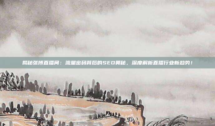 揭秘张博直播间:流量密码背后的SEO奥秘,深度解析直播行业新趋势!