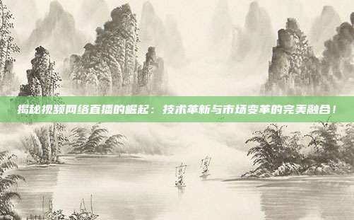 揭秘视频网络直播的崛起：技术革新与市场变革的完美融合！